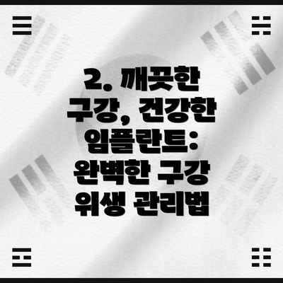2. 깨끗한 구강, 건강한 임플란트: 완벽한 구강 위생 관리법