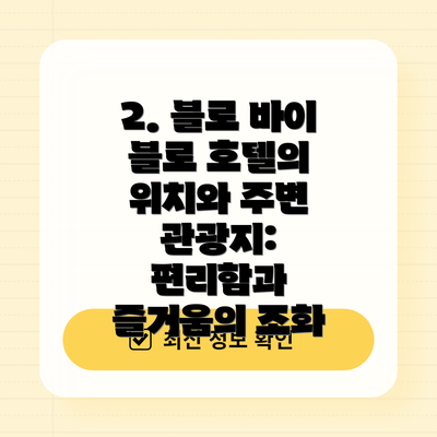 2. 블로 바이 블로 호텔의 위치와 주변 관광지: 편리함과 즐거움의 조화