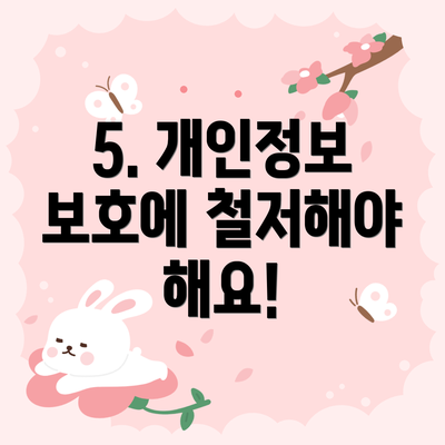 5. 개인정보 보호에 철저해야 해요!
