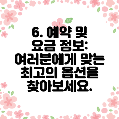 6. 예약 및 요금 정보: 여러분에게 맞는 최고의 옵션을 찾아보세요.