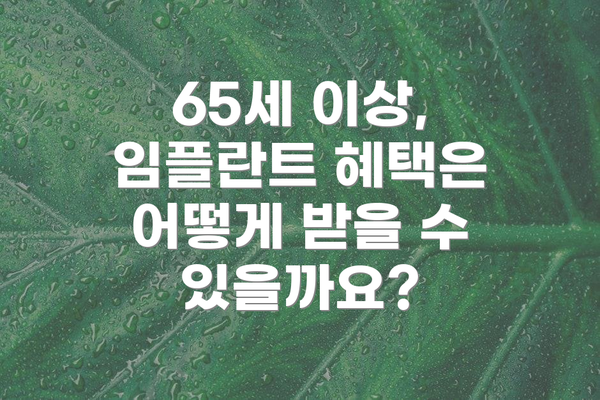 65세 이상, 임플란트 혜택은 어떻게 받을 수 있을까요?