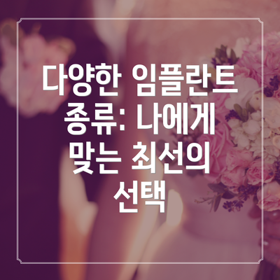 다양한 임플란트 종류: 나에게 맞는 최선의 선택