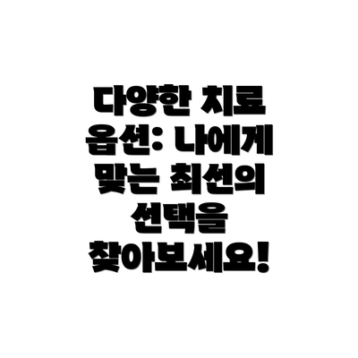 다양한 치료 옵션: 나에게 맞는 최선의 선택을 찾아보세요!