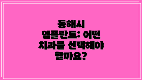 동해시 임플란트: 어떤 치과를 선택해야 할까요?