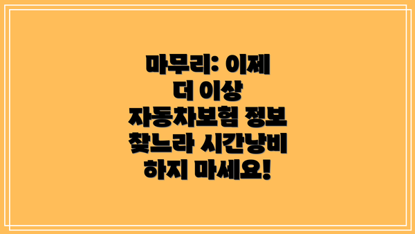 마무리: 이제 더 이상 자동차보험 정보 찾느라 시간낭비 하지 마세요!