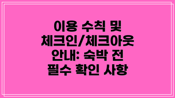 이용 수칙 및 체크인/체크아웃 안내: 숙박 전 필수 확인 사항