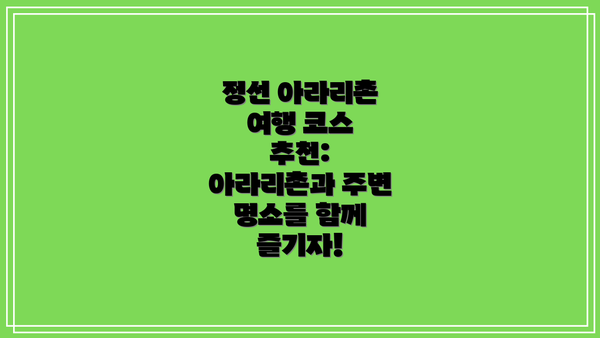 정선 아라리촌 여행 코스 추천:  아라리촌과 주변 명소를 함께 즐기자!